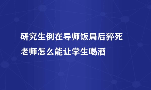 研究生倒在导师饭局后猝死 老师怎么能让学生喝酒