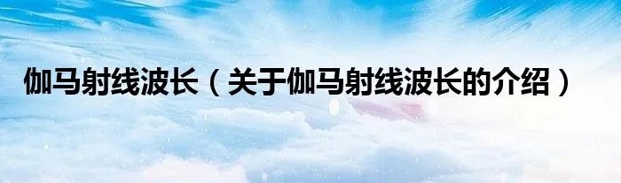 伽马射线波长(关于伽马射线波长的介绍)