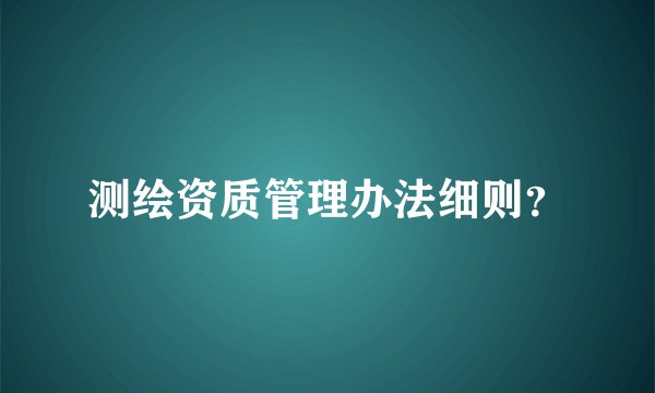测绘资质管理办法细则？