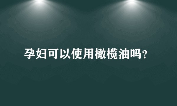 孕妇可以使用橄榄油吗？