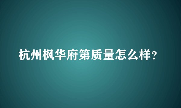 杭州枫华府第质量怎么样？
