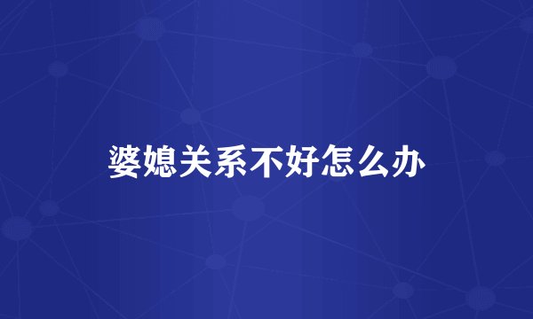 婆媳关系不好怎么办