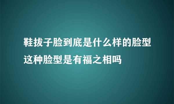 鞋拔子脸到底是什么样的脸型这种脸型是有福之相吗