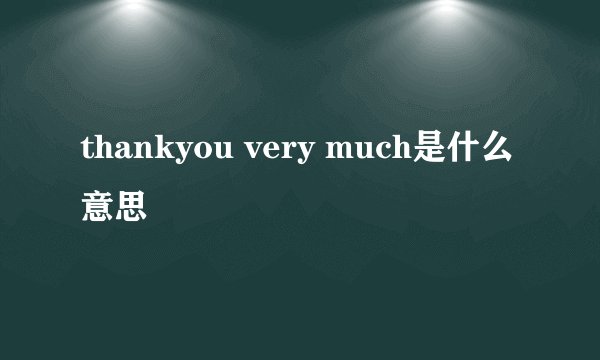 thankyou very much是什么意思