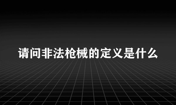 请问非法枪械的定义是什么