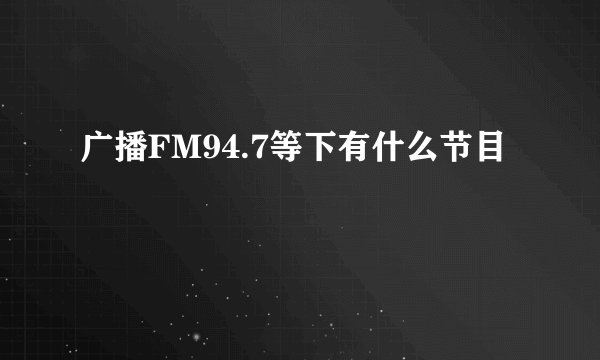广播FM94.7等下有什么节目