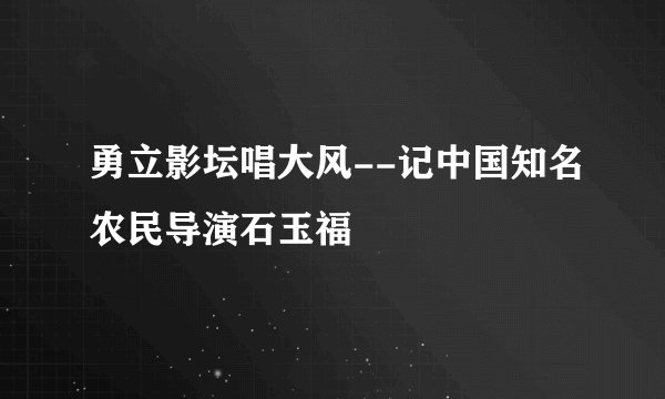 勇立影坛唱大风--记中国知名农民导演石玉福