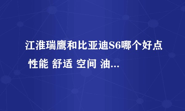 江淮瑞鹰和比亚迪S6哪个好点 性能 舒适 空间 油耗 价格 谢谢