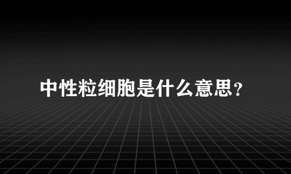 中性粒细胞是什么意思？