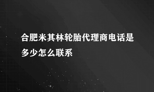 合肥米其林轮胎代理商电话是多少怎么联系