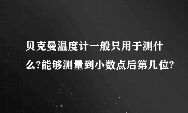 贝克曼温度计一般只用于测什么?能够测量到小数点后第几位?