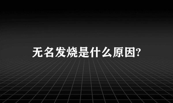 无名发烧是什么原因?