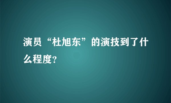 演员“杜旭东”的演技到了什么程度？