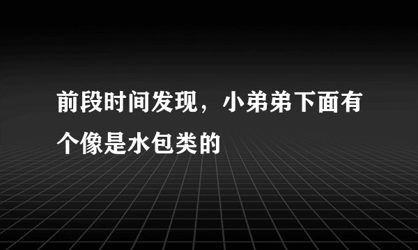 前段时间发现，小弟弟下面有个像是水包类的