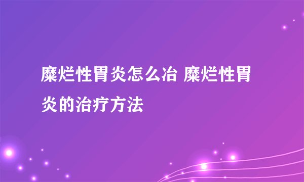 糜烂性胃炎怎么冶 糜烂性胃炎的治疗方法