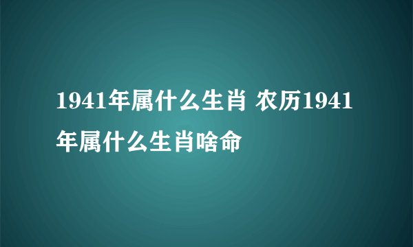 1941年属什么生肖 农历1941年属什么生肖啥命
