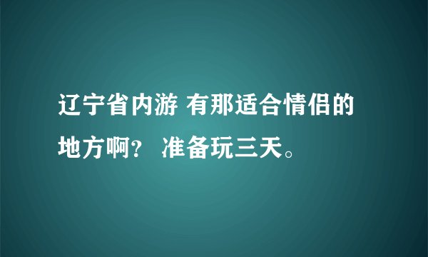 辽宁省内游 有那适合情侣的地方啊？ 准备玩三天。