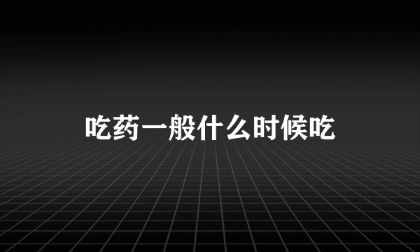 吃药一般什么时候吃