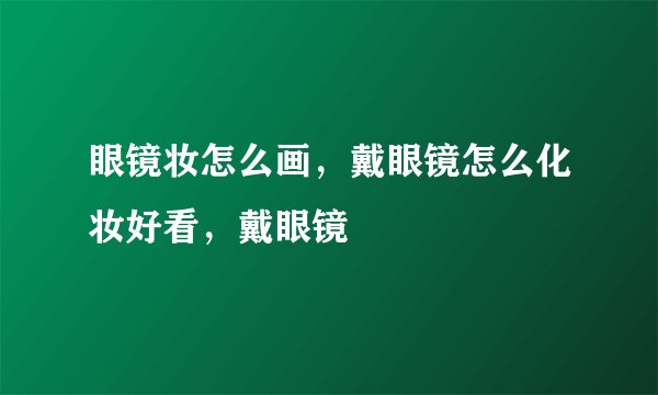 眼镜妆怎么画，戴眼镜怎么化妆好看，戴眼镜