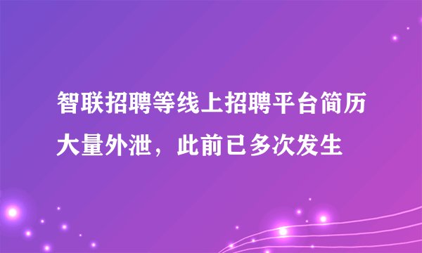 智联招聘等线上招聘平台简历大量外泄，此前已多次发生