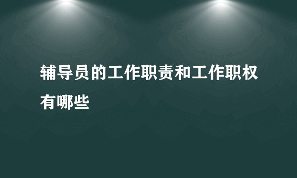 辅导员的工作职责和工作职权有哪些