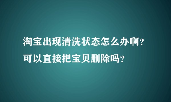 淘宝出现清洗状态怎么办啊？可以直接把宝贝删除吗？