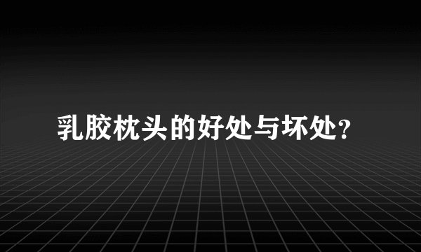 乳胶枕头的好处与坏处？