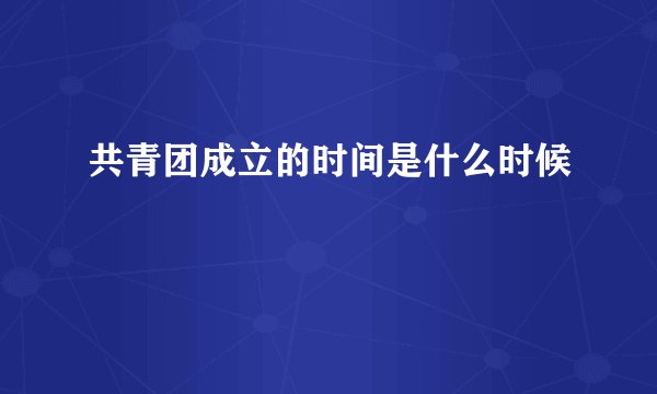 共青团成立的时间是什么时候