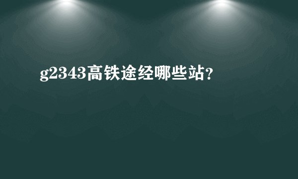 g2343高铁途经哪些站？