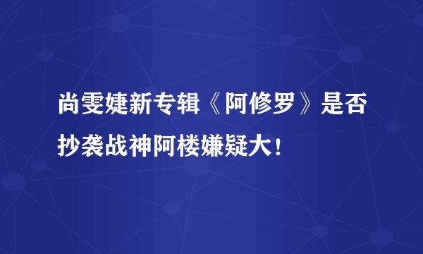 尚雯婕新专辑《阿修罗》是否抄袭战神阿楼嫌疑大！