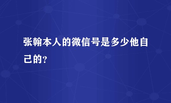 张翰本人的微信号是多少他自己的?