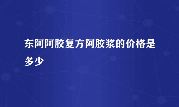 东阿阿胶复方阿胶浆的价格是多少