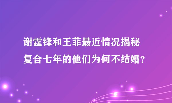 谢霆锋和王菲最近情况揭秘 复合七年的他们为何不结婚？