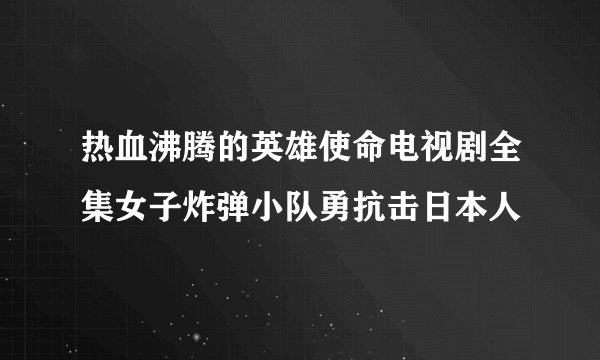 热血沸腾的英雄使命电视剧全集女子炸弹小队勇抗击日本人