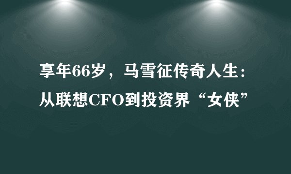 享年66岁，马雪征传奇人生：从联想CFO到投资界“女侠”
