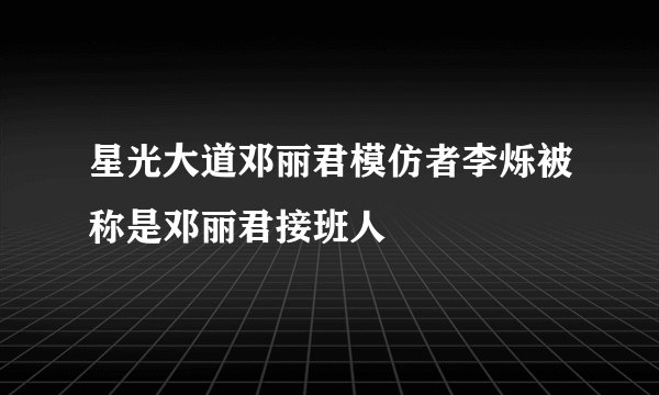 星光大道邓丽君模仿者李烁被称是邓丽君接班人