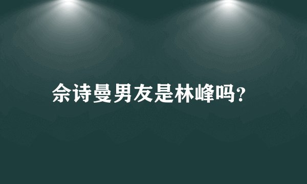 佘诗曼男友是林峰吗？