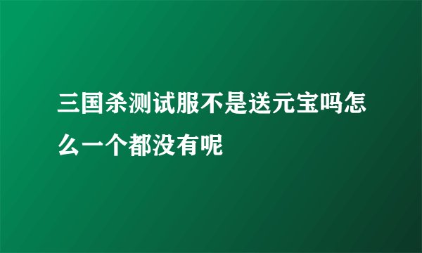 三国杀测试服不是送元宝吗怎么一个都没有呢