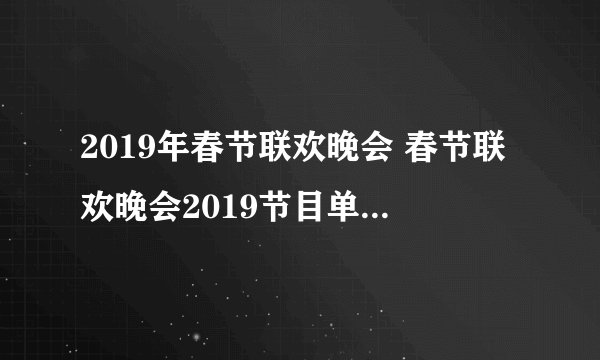 2019年春节联欢晚会 春节联欢晚会2019节目单及时间安排