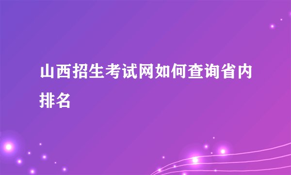 山西招生考试网如何查询省内排名
