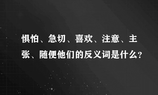惧怕、急切、喜欢、注意、主张、随便他们的反义词是什么？