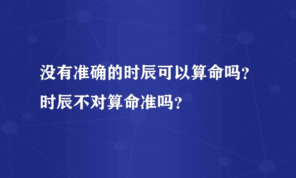 没有准确的时辰可以算命吗？时辰不对算命准吗？