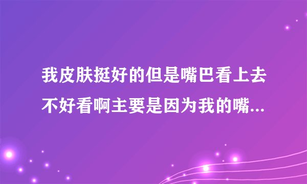 我皮肤挺好的但是嘴巴看上去不好看啊主要是因为我的嘴...