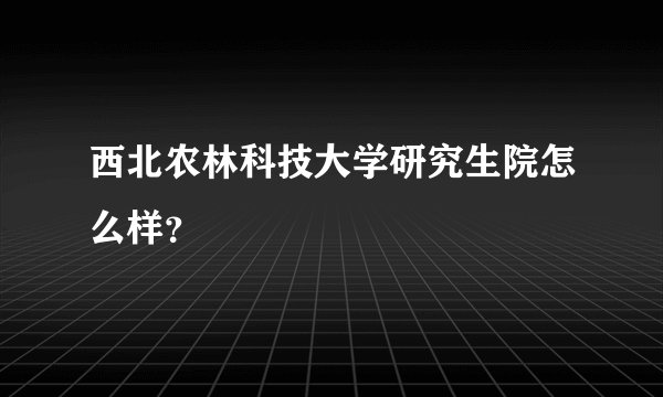 西北农林科技大学研究生院怎么样？