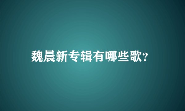 魏晨新专辑有哪些歌？