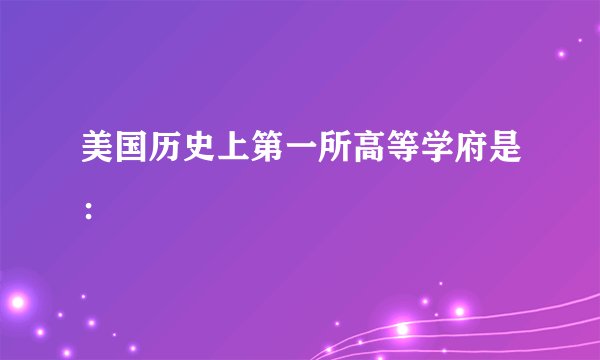 美国历史上第一所高等学府是：
