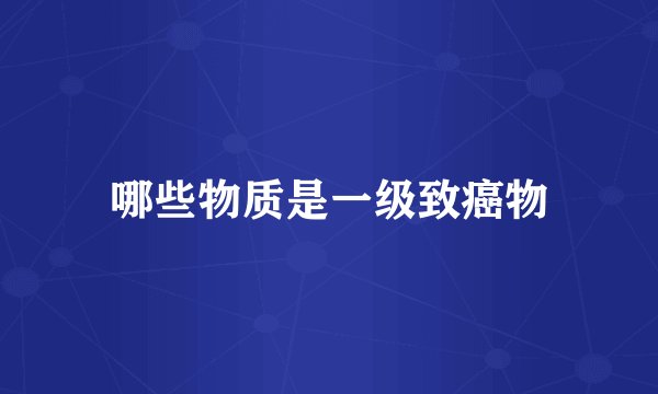 哪些物质是一级致癌物