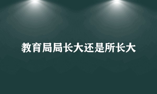 教育局局长大还是所长大