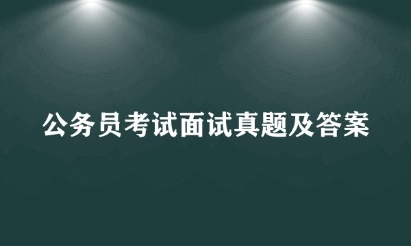 公务员考试面试真题及答案