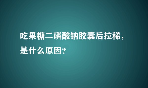 吃果糖二磷酸钠胶囊后拉稀，是什么原因？
